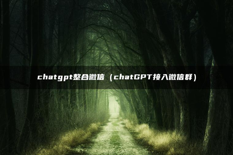 chatgpt整合微信（chatGPT接入微信群）