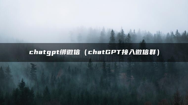 chatgpt绑微信（chatGPT接入微信群）