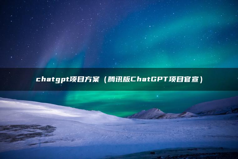 chatgpt项目方案（腾讯版ChatGPT项目官宣）