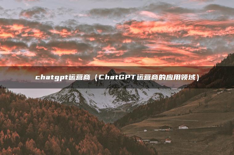 chatgpt运营商（ChatGPT运营商的应用领域）