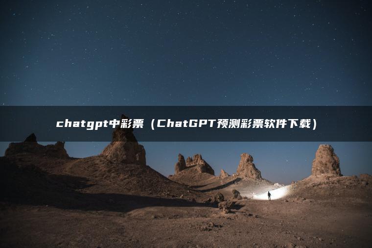 chatgpt中彩票（ChatGPT预测彩票软件下载）