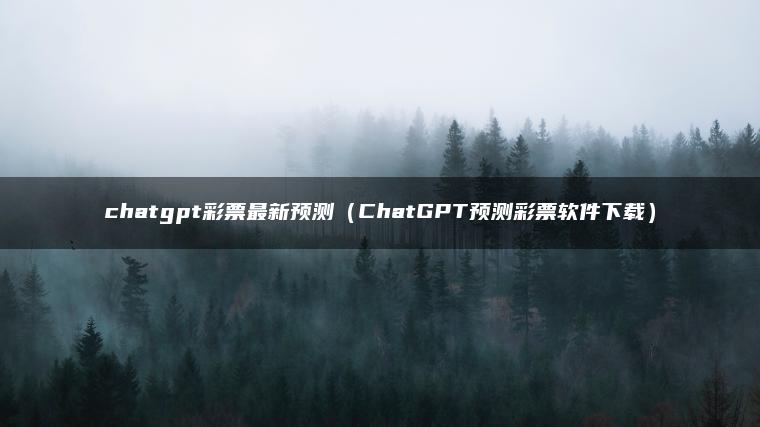 chatgpt彩票最新预测（ChatGPT预测彩票软件下载）