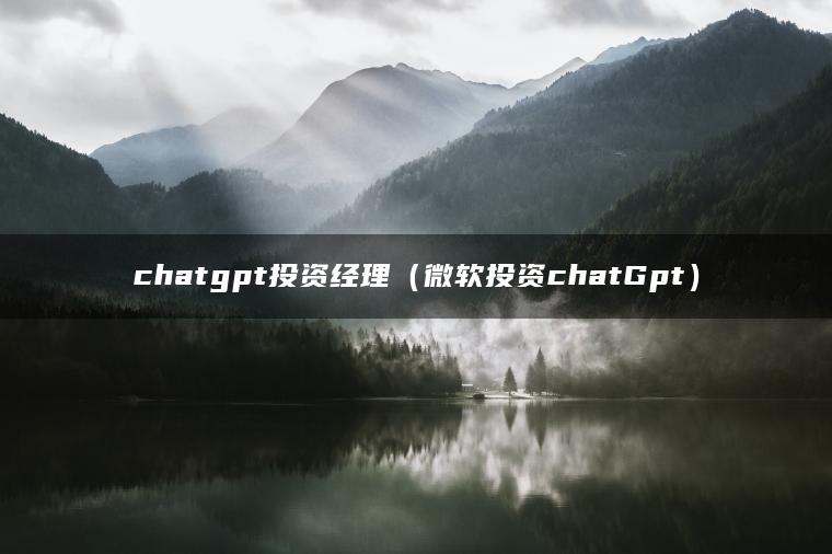 chatgpt投资经理（微软投资chatGpt）