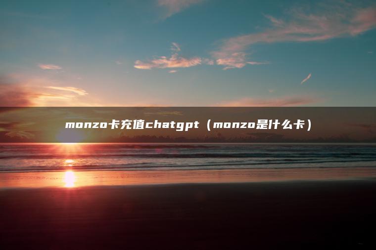 monzo卡充值chatgpt（monzo是什么卡）