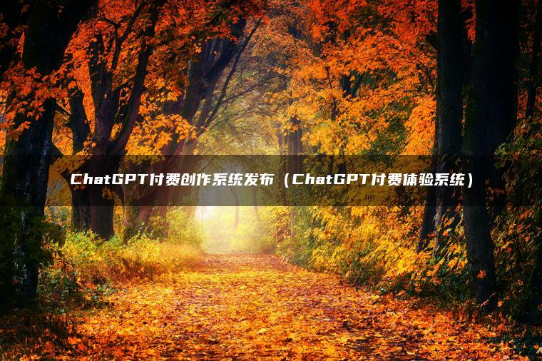 ChatGPT付费创作系统发布（ChatGPT付费体验系统）
