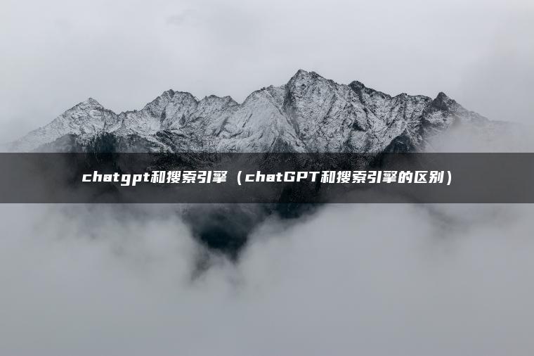 chatgpt和搜索引擎（chatGPT和搜索引擎的区别）