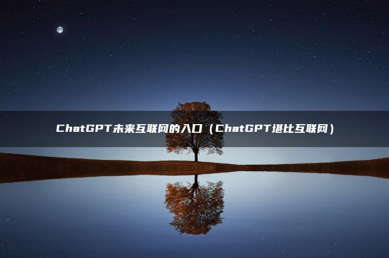 ChatGPT未来互联网的入口（ChatGPT堪比互联网）