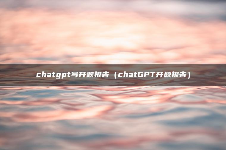 chatgpt写开题报告（chatGPT开题报告）