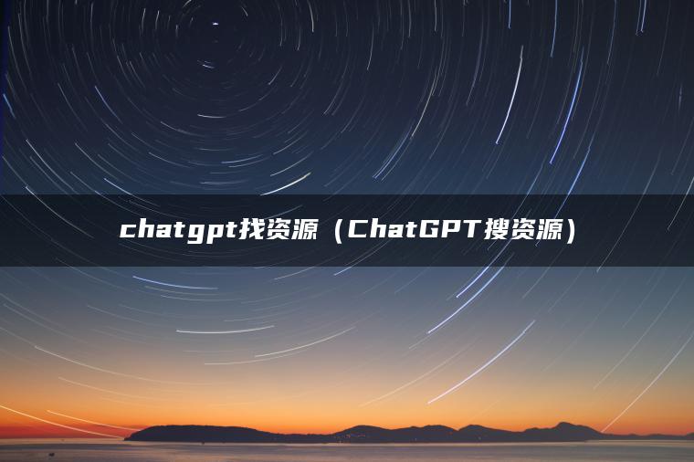 chatgpt找资源（ChatGPT搜资源）