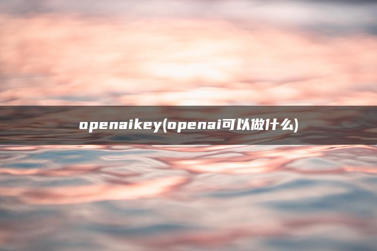 openaikey(openai可以做什么)