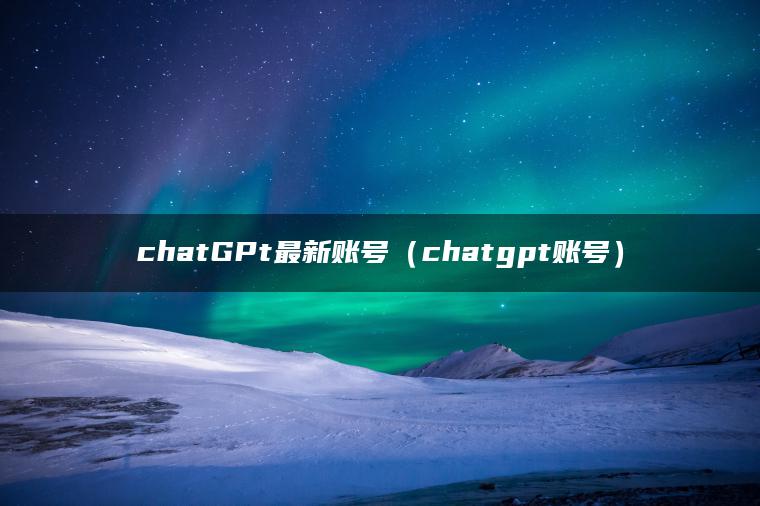 chatGPt最新账号（chatgpt账号）