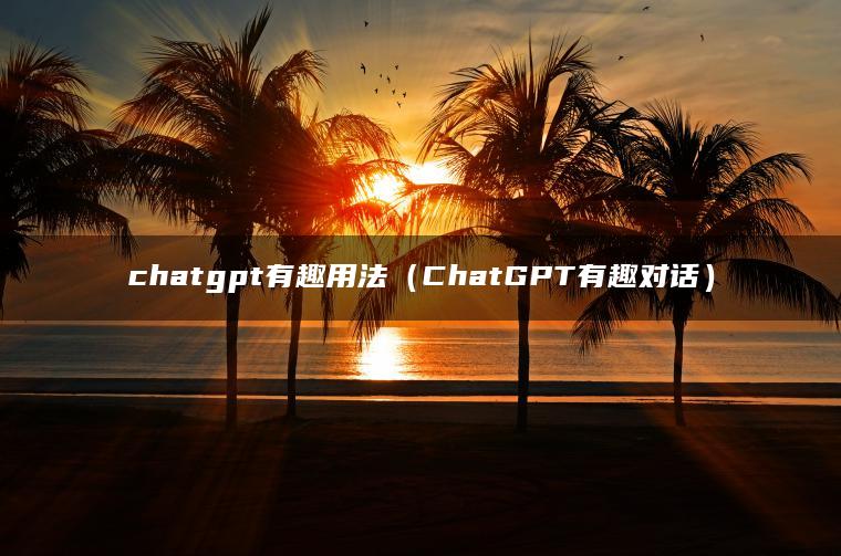 chatgpt有趣用法（ChatGPT有趣对话）