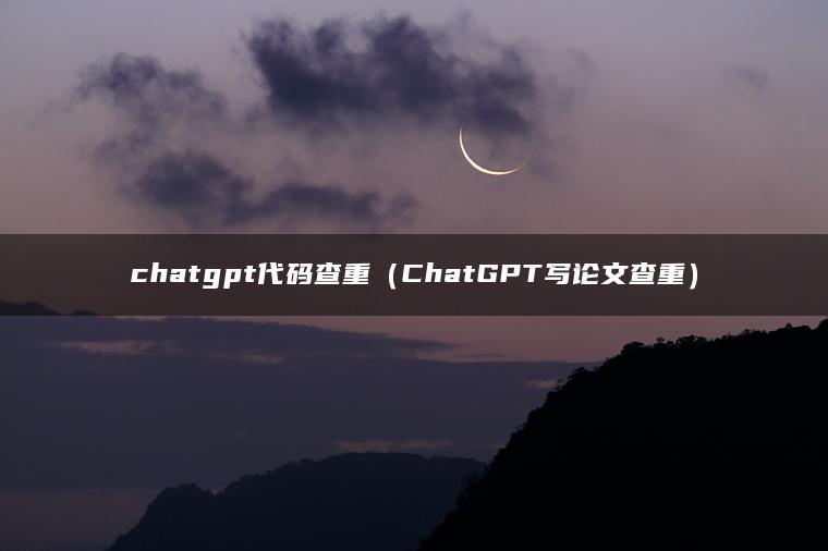 chatgpt代码查重（ChatGPT写论文查重）