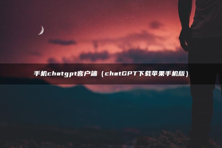 手机chatgpt客户端（chatGPT下载苹果手机版）