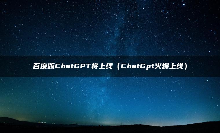 百度版ChatGPT将上线（ChatGpt火爆上线）