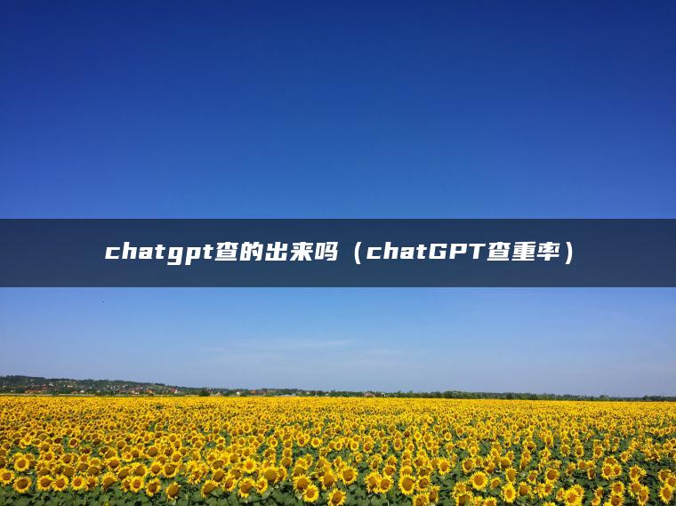 chatgpt查的出来吗（chatGPT查重率）