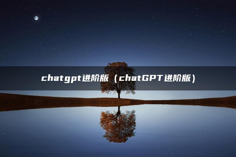 chatgpt进阶版（chatGPT进阶版）