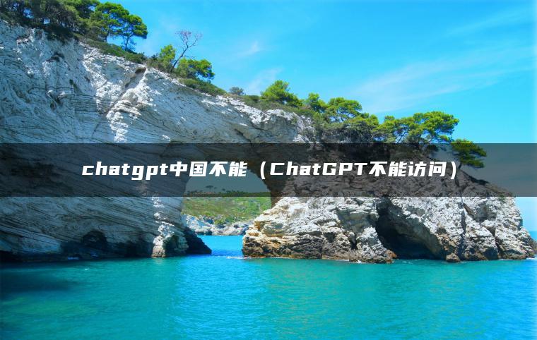 chatgpt中国不能（ChatGPT不能访问）