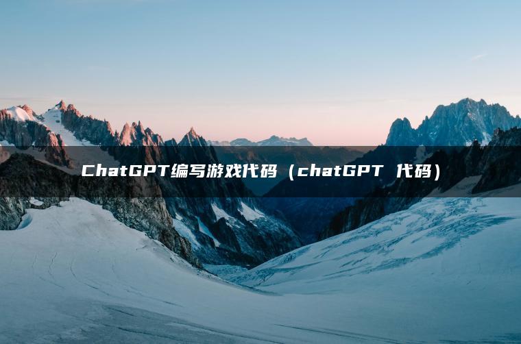 ChatGPT编写游戏代码（chatGPT 代码）