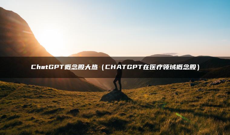ChatGPT概念股大热（CHATGPT在医疗领域概念股）