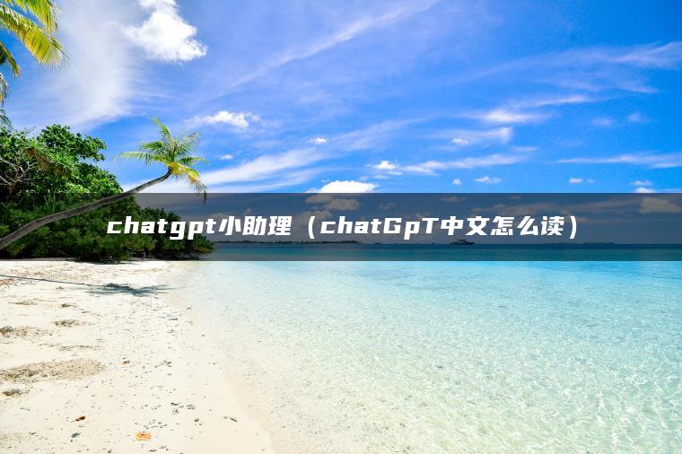 chatgpt小助理（chatGpT中文怎么读）
