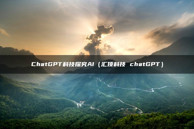 ChatGPT科技探究AI（汇顶科技 chatGPT）