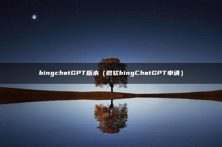 bingchatGPT版本（微软bingChatGPT申请）