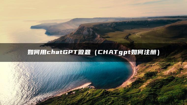 如何用chatGPT做题（CHATgpt如何注册）