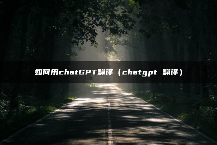 如何用chatGPT翻译（chatgpt 翻译）