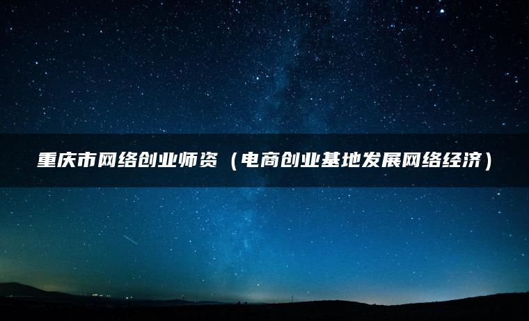 重庆市网络创业师资（电商创业基地发展网络经济）